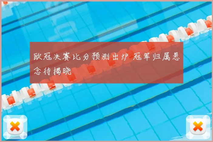 欧冠决赛比分预测出炉 冠军归属悬念待揭晓
