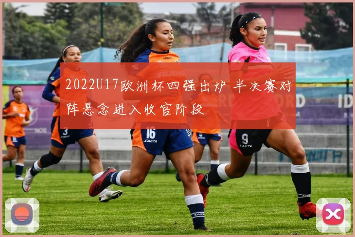 2022U17欧洲杯四强出炉 半决赛对阵悬念进入收官阶段