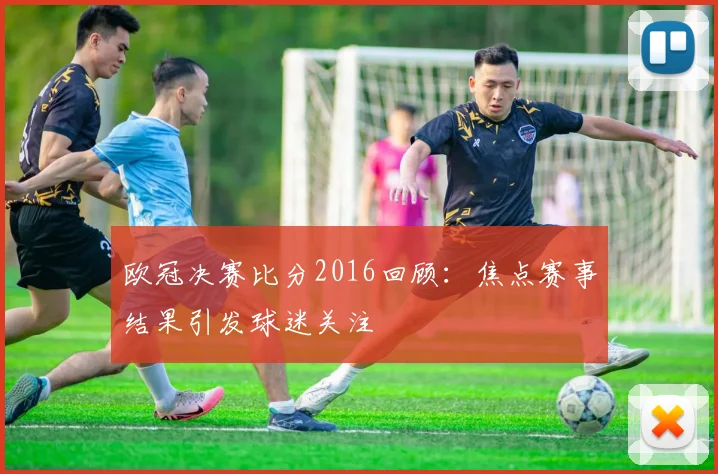 欧冠决赛比分2016回顾:焦点赛事结果引发球迷关注