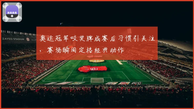 奥运冠军咬奖牌成赛后习惯引关注,赛场瞬间定格经典动作