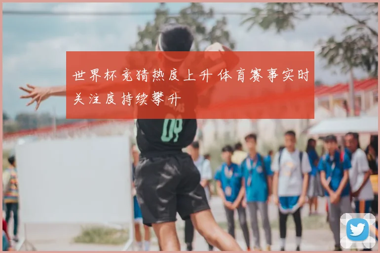 世界杯竞猜热度上升 体育赛事实时关注度持续攀升