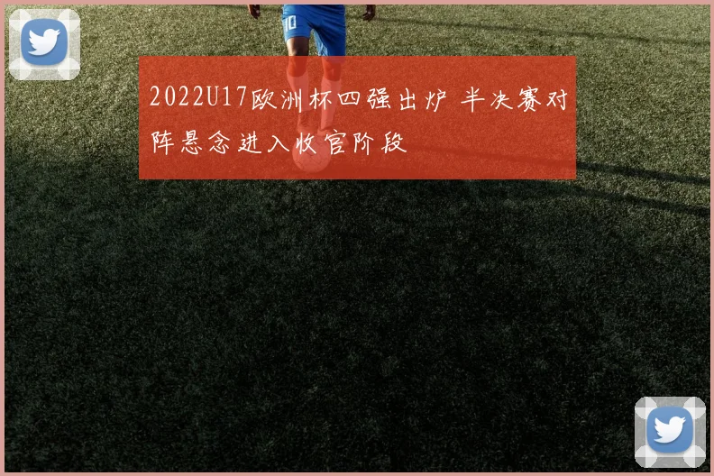 2022U17欧洲杯四强出炉 半决赛对阵悬念进入收官阶段