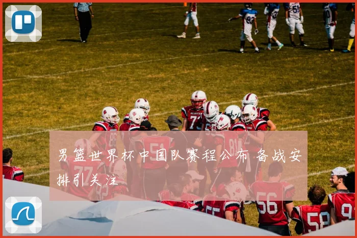 男篮世界杯中国队赛程公布 备战安排引关注