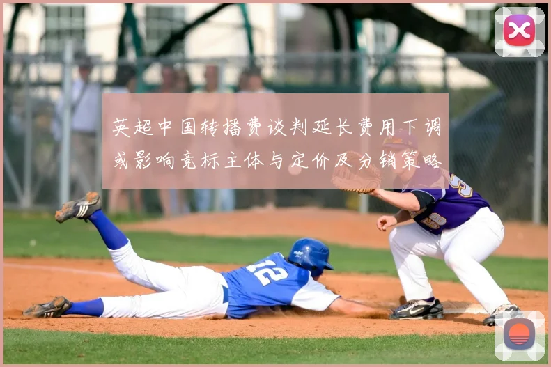 英超中国转播费谈判延长费用下调或影响竞标主体与定价及分销策略