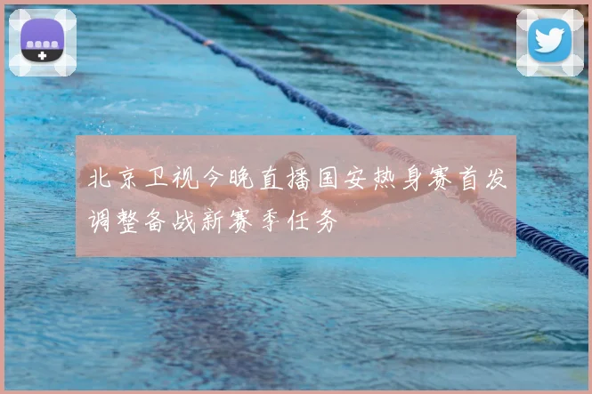 北京卫视今晚直播国安热身赛首发调整备战新赛季任务
