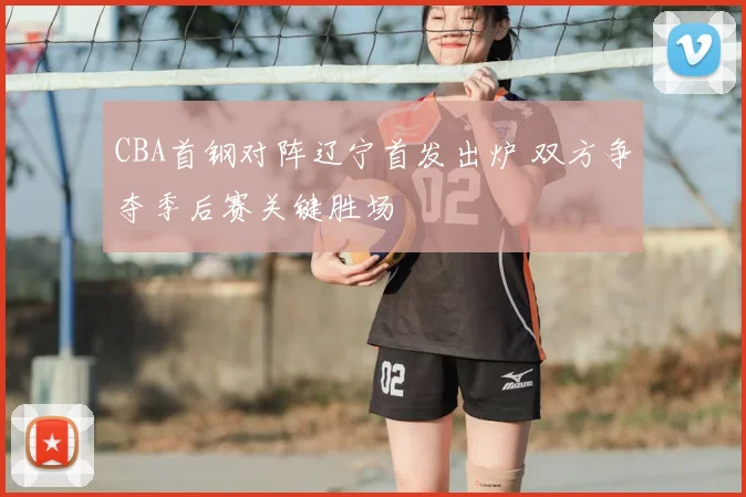 CBA首钢对阵辽宁首发出炉 双方争夺季后赛关键胜场
