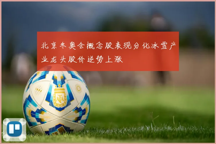 北京冬奥会概念股表现分化冰雪产业龙头股价逆势上涨