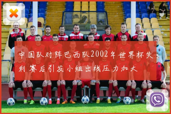 中国队对阵巴西队2002年世界杯失利 赛后引发小组出线压力加大