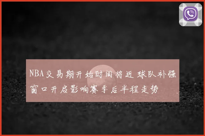 NBA交易期开始时间将近 球队补强窗口开启影响赛季后半程走势