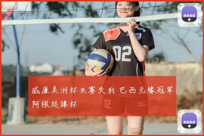 威廉美洲杯决赛失利 巴西无缘冠军阿根廷捧杯