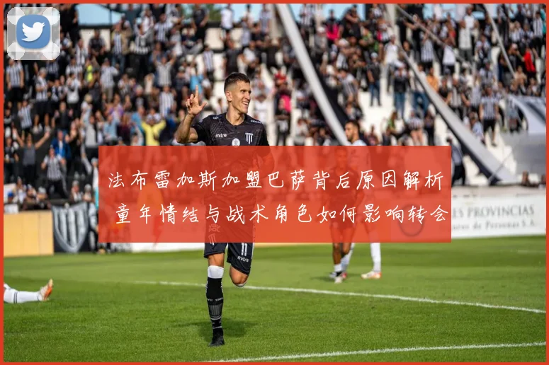 法布雷加斯加盟巴萨背后原因解析 童年情结与战术角色如何影响转会
