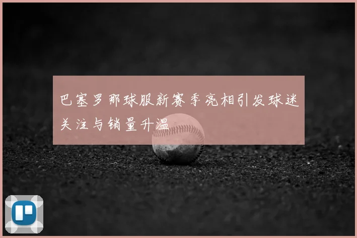 巴塞罗那球服新赛季亮相引发球迷关注与销量升温