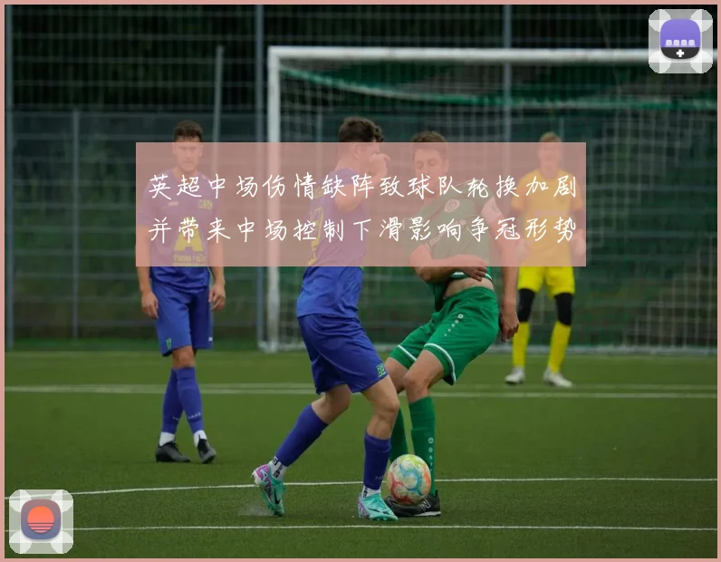 英超中场伤情缺阵致球队轮换加剧并带来中场控制下滑影响争冠形势