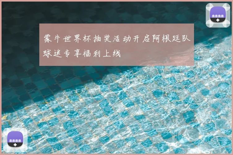 蒙牛世界杯抽奖活动开启阿根廷队球迷专享福利上线