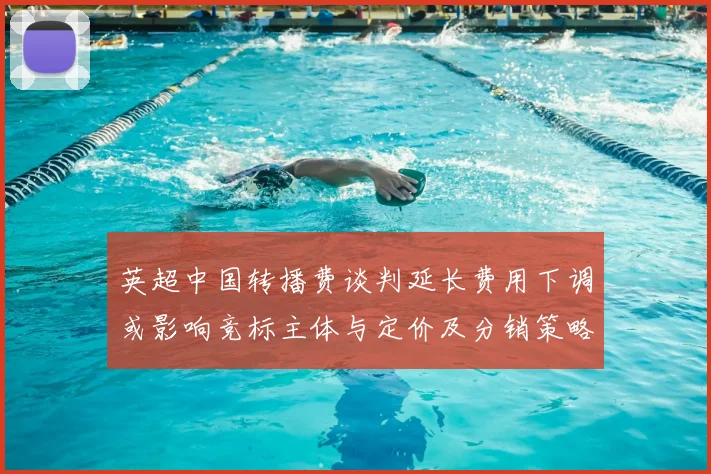 英超中国转播费谈判延长费用下调或影响竞标主体与定价及分销策略