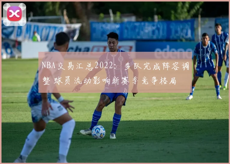 NBA交易汇总2022：多队完成阵容调整 球员流动影响新赛季竞争格局
