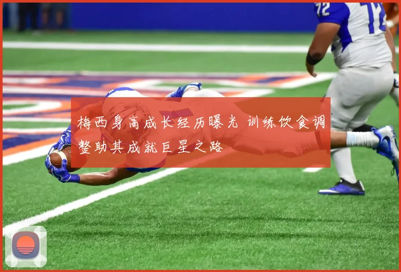 梅西身高成长经历曝光 训练饮食调整助其成就巨星之路