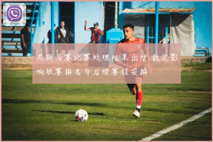 尼斯马赛比赛处理结果出炉 裁定影响联赛排名与后续赛程安排