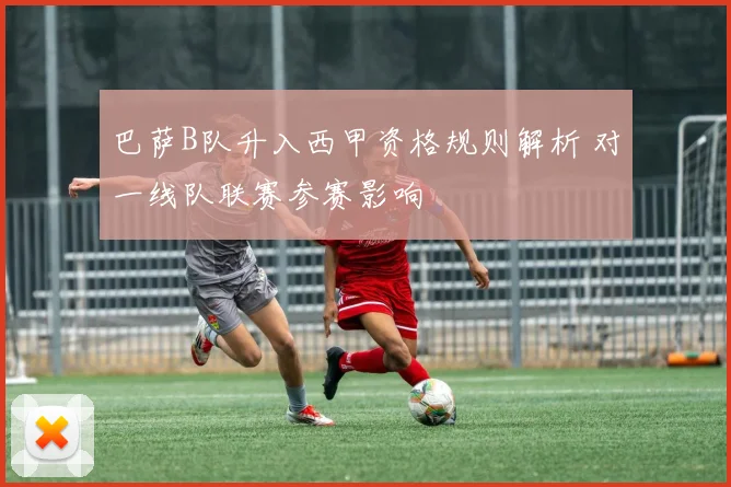 巴萨B队升入西甲资格规则解析 对一线队联赛参赛影响