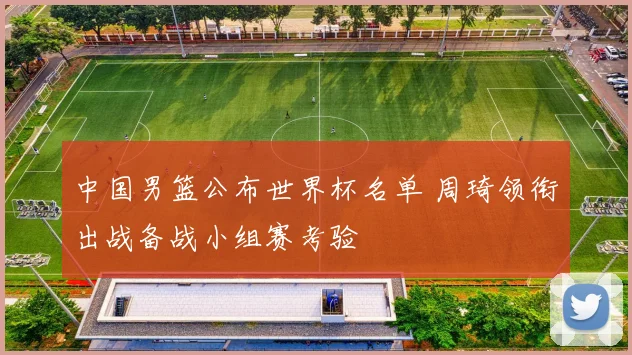 中国男篮公布世界杯名单 周琦领衔出战备战小组赛考验