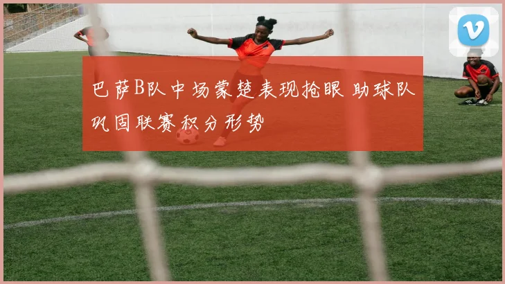 巴萨B队中场蒙楚表现抢眼 助球队巩固联赛积分形势