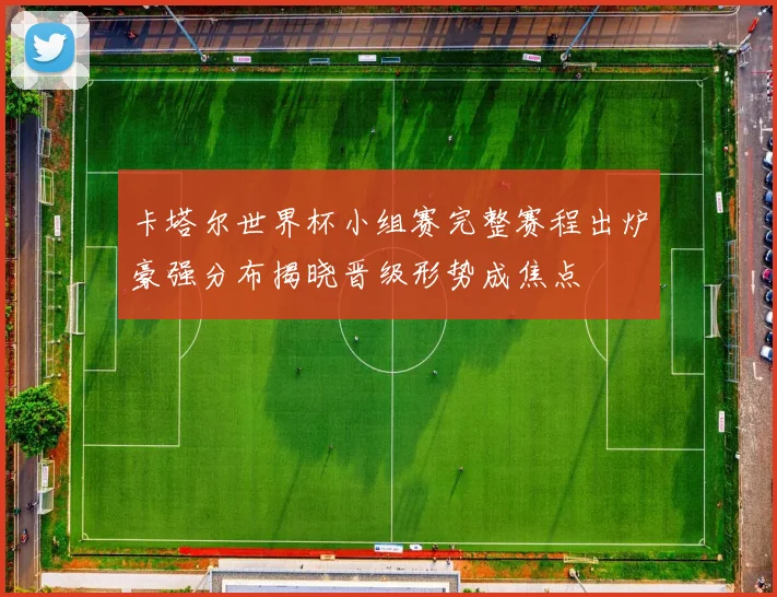 卡塔尔世界杯小组赛完整赛程出炉豪强分布揭晓晋级形势成焦点