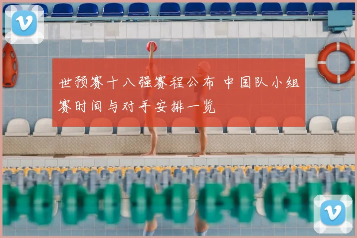 世预赛十八强赛程公布 中国队小组赛时间与对手安排一览