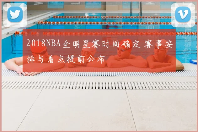 2018NBA全明星赛时间确定 赛事安排与看点提前公布