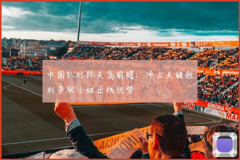 中国队对阵关岛前瞻：冲击关键胜利争取小组出线优势
