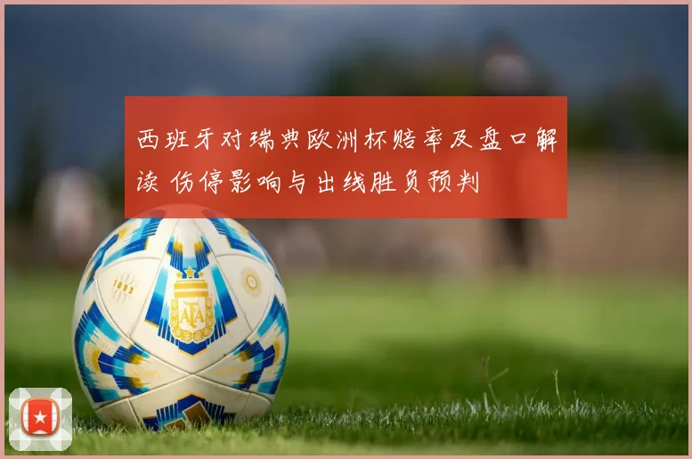 西班牙对瑞典欧洲杯赔率及盘口解读 伤停影响与出线胜负预判