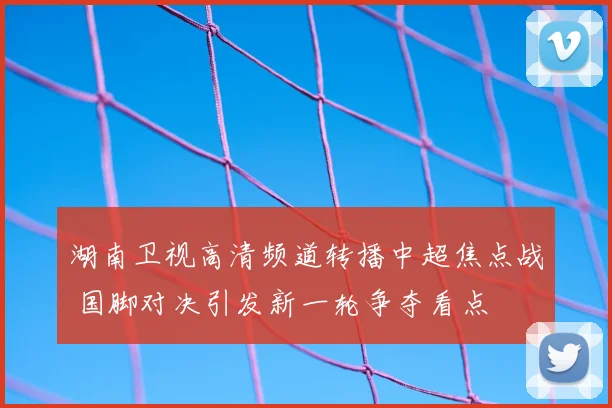 湖南卫视高清频道转播中超焦点战 国脚对决引发新一轮争夺看点