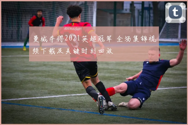 曼城夺得2021英超冠军 全场集锦视频下载及关键时刻回放