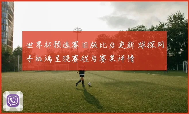世界杯预选赛旧版比分更新 球探网手机端呈现赛程与赛果详情