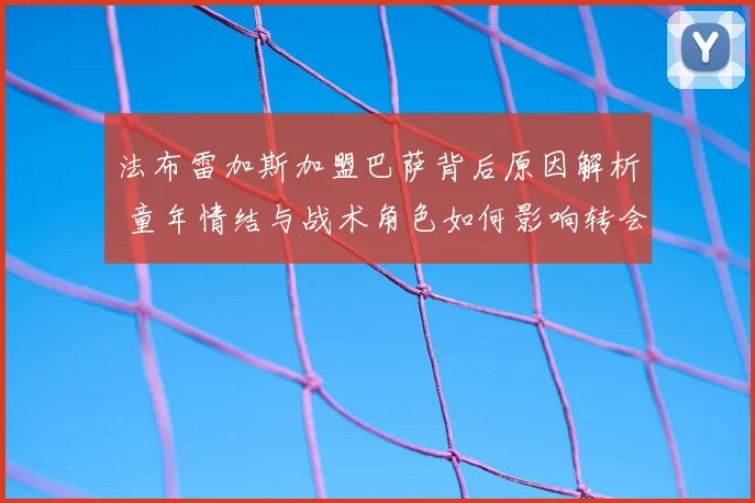 法布雷加斯加盟巴萨背后原因解析 童年情结与战术角色如何影响转会