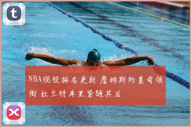NBA现役排名更新 詹姆斯约基奇领衔 杜兰特库里紧随其后