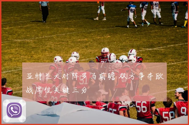 亚特兰大对阵罗马前瞻 双方争夺欧战席位关键三分