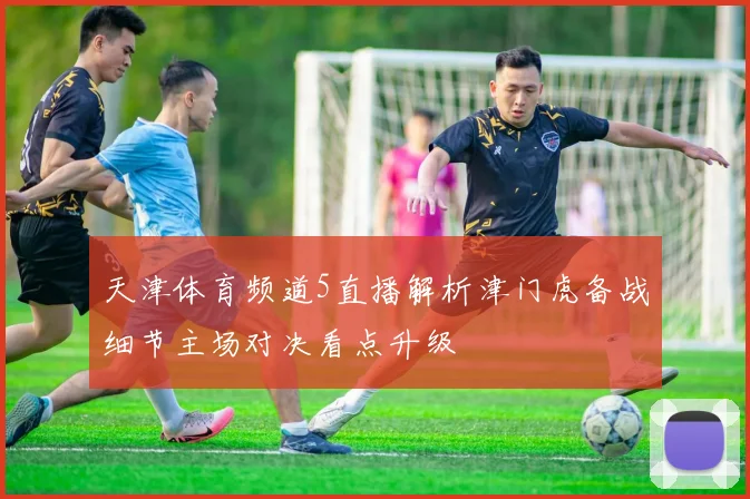 天津体育频道5直播解析津门虎备战细节主场对决看点升级