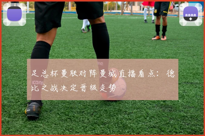 足总杯曼联对阵曼城直播看点：德比之战决定晋级走势