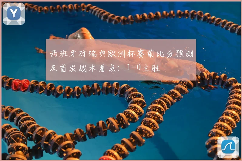 西班牙对瑞典欧洲杯赛前比分预测及首发战术看点：1-0主胜