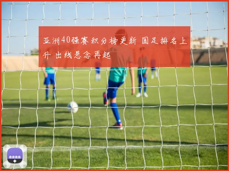 亚洲40强赛积分榜更新 国足排名上升 出线悬念再起