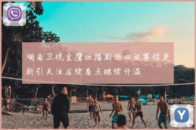 湖南卫视金鹰独播剧场回放赛程更新引关注后续看点继续升温