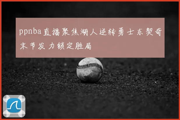 ppnba直播聚焦湖人逆转勇士东契奇末节发力锁定胜局