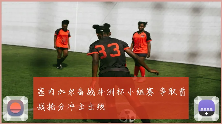 塞内加尔备战非洲杯小组赛 争取首战抢分冲击出线