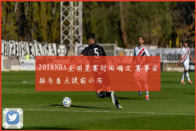 2018NBA全明星赛时间确定 赛事安排与看点提前公布