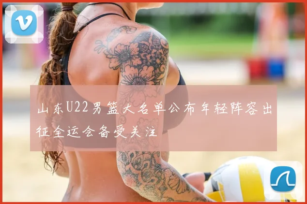 山东U22男篮大名单公布年轻阵容出征全运会备受关注