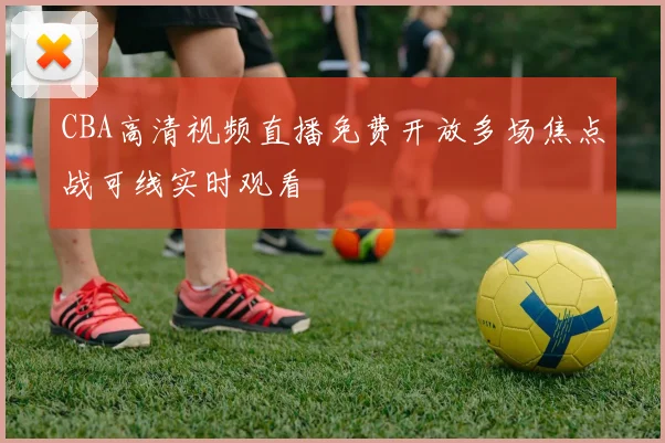 CBA高清视频直播免费开放多场焦点战可线实时观看