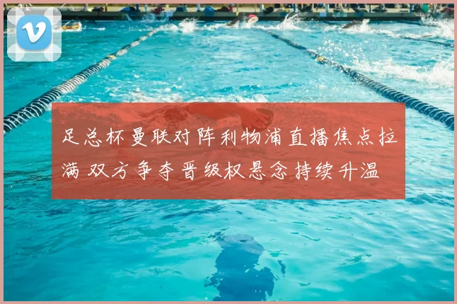 足总杯曼联对阵利物浦直播焦点拉满 双方争夺晋级权悬念持续升温