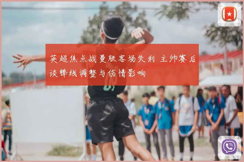 英超焦点战曼联客场失利 主帅赛后谈锋线调整与伤情影响