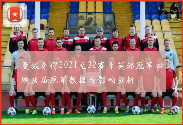 曼城夺得2021至22赛季英超冠军回顾历届冠军数据与影响分析