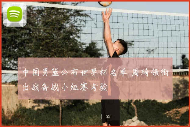 中国男篮公布世界杯名单 周琦领衔出战备战小组赛考验